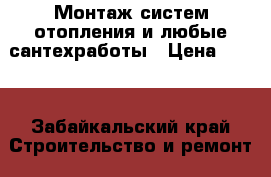 Монтаж систем отопления и любые сантехработы › Цена ­ 200 - Забайкальский край Строительство и ремонт » Услуги   . Забайкальский край